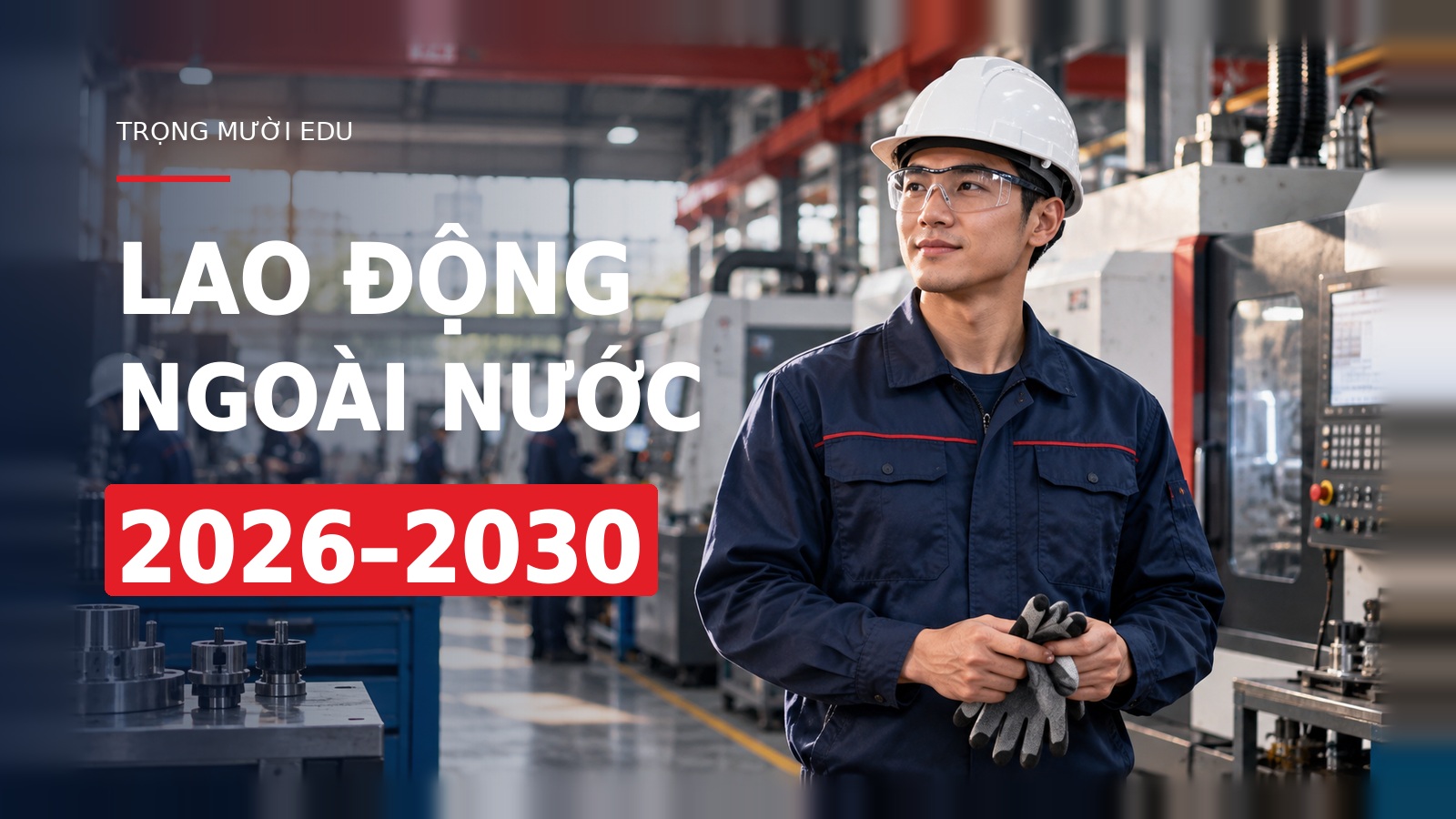 Xuất khẩu lao động 2026–2030: cơ hội, tay nghề và những điều cần chuẩn bị